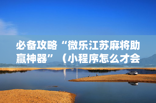 必备攻略“微乐江苏麻将助赢神器”（小程序怎么才会赢)