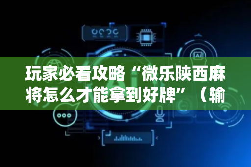 玩家必看攻略“微乐陕西麻将怎么才能拿到好牌”（输赢规律)