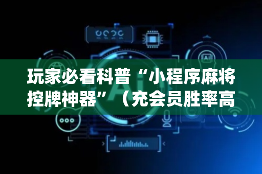 玩家必看科普“小程序麻将控牌神器”（充会员胜率高)