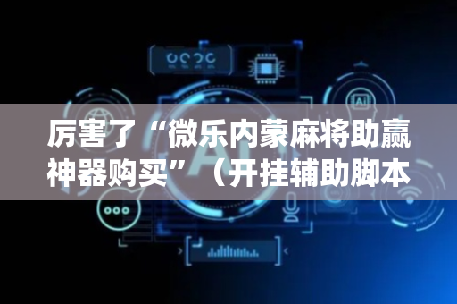 厉害了“微乐内蒙麻将助赢神器购买”（开挂辅助脚本)