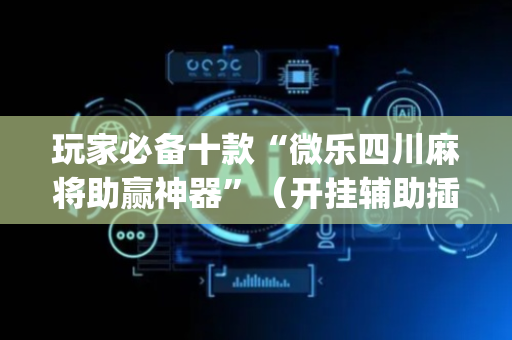 玩家必备十款“微乐四川麻将助赢神器”（开挂辅助插件)