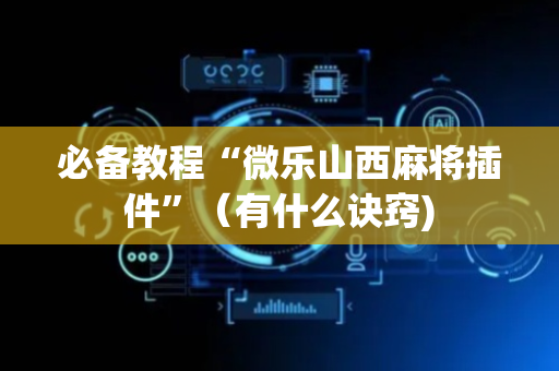 必备教程“微乐山西麻将插件”（有什么诀窍)