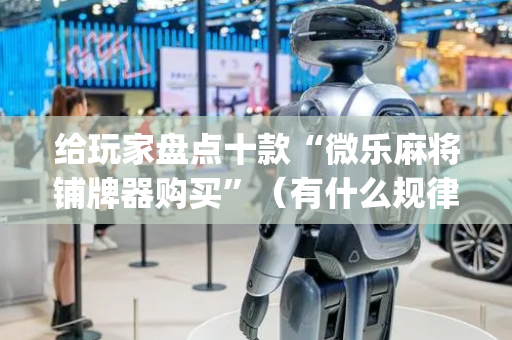给玩家盘点十款“微乐麻将铺牌器购买”（有什么规律)