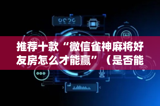 推荐十款“微信雀神麻将好友房怎么才能赢”（是否能开挂)