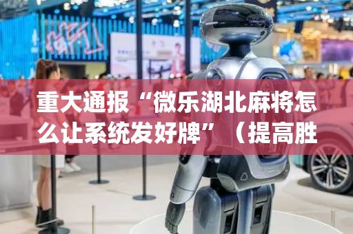 重大通报“微乐湖北麻将怎么让系统发好牌”（提高胜率技巧)