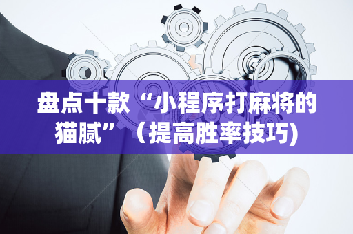 盘点十款“小程序打麻将的猫腻”（提高胜率技巧)