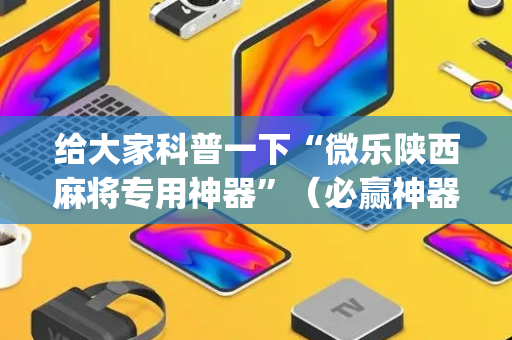 给大家科普一下“微乐陕西麻将专用神器”（必赢神器免费安装)