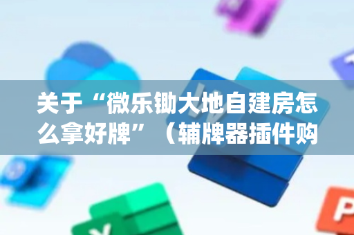 关于“微乐锄大地自建房怎么拿好牌”（辅牌器插件购买)