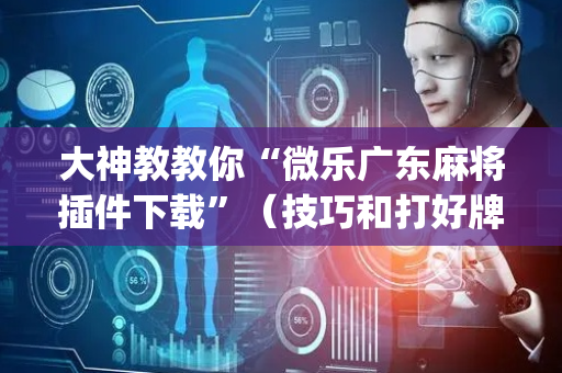 大神教教你“微乐广东麻将插件下载”（技巧和打好牌方法)