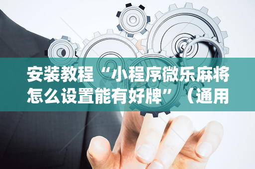 安装教程“小程序微乐麻将怎么设置能有好牌”（通用挂软件多少钱)