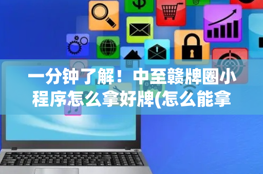 一分钟了解！中至赣牌圈小程序怎么拿好牌(怎么能拿好牌)