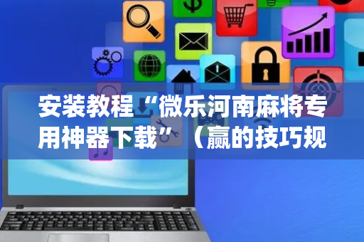 安装教程“微乐河南麻将专用神器下载”（赢的技巧规律)