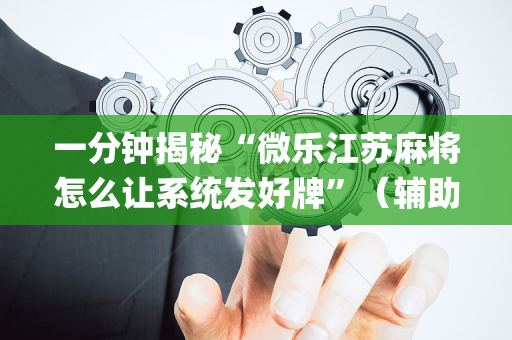 一分钟揭秘“微乐江苏麻将怎么让系统发好牌”（辅助挂发牌规律)
