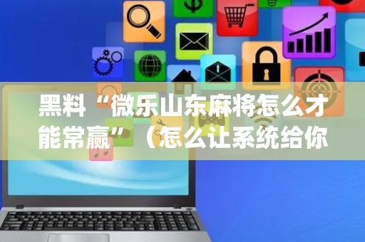 黑料“微乐山东麻将怎么才能常赢”（怎么让系统给你发好牌)