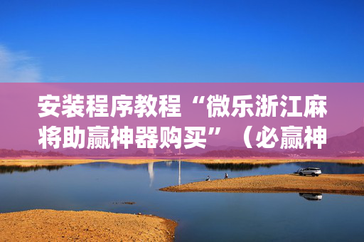 安装程序教程“微乐浙江麻将助赢神器购买”（必赢神器辅助器)