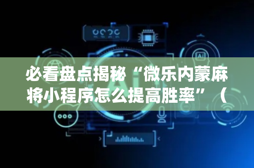 必看盘点揭秘“微乐内蒙麻将小程序怎么提高胜率”（控牌神器)