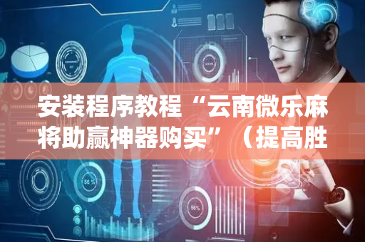 安装程序教程“云南微乐麻将助赢神器购买”（提高胜率软件)