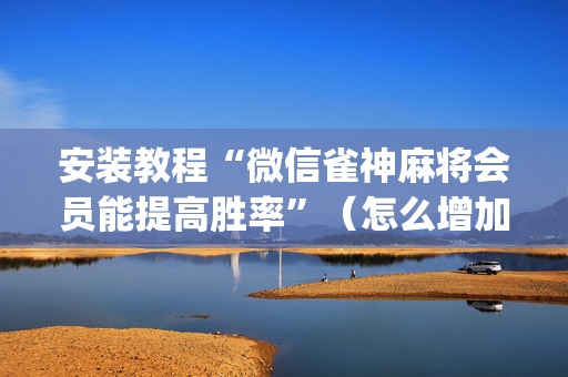 安装教程“微信雀神麻将会员能提高胜率”（怎么增加胜率)