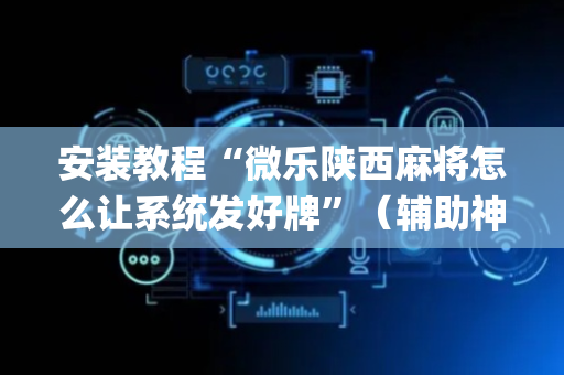 安装教程“微乐陕西麻将怎么让系统发好牌”（辅助神器免费)