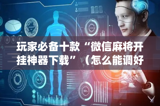 玩家必备十款“微信麻将开挂神器下载”（怎么能调好牌)