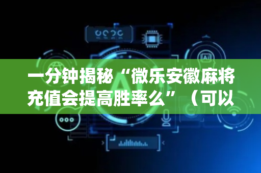 一分钟揭秘“微乐安徽麻将充值会提高胜率么”（可以设置输赢吗)