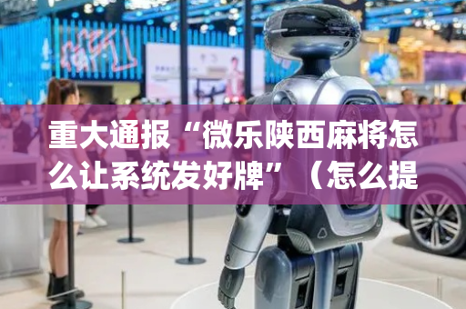重大通报“微乐陕西麻将怎么让系统发好牌”（怎么提高胜率)