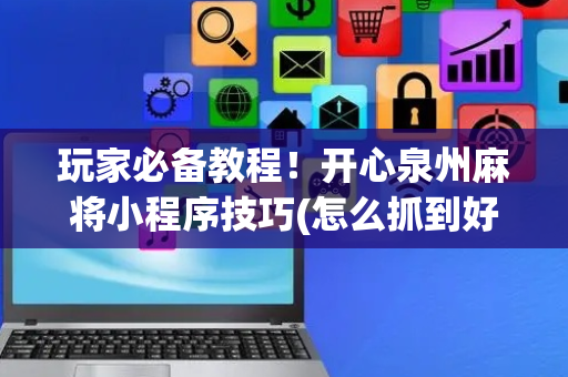 玩家必备教程！开心泉州麻将小程序技巧(怎么抓到好牌)