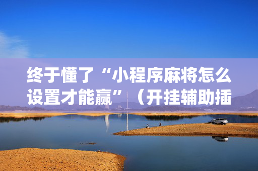 终于懂了“小程序麻将怎么设置才能赢”（开挂辅助插件)