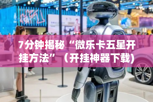 7分钟揭秘“微乐卡五星开挂方法”（开挂神器下载)