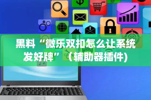 黑料“微乐双扣怎么让系统发好牌”（辅助器插件)