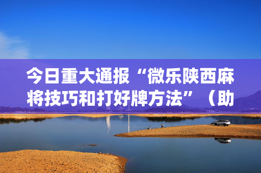 今日重大通报“微乐陕西麻将技巧和打好牌方法”（助赢神器购买)