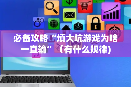 必备攻略“填大坑游戏为啥一直输”（有什么规律)