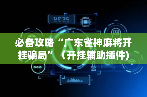 必备攻略“广东雀神麻将开挂骗局”（开挂辅助插件)