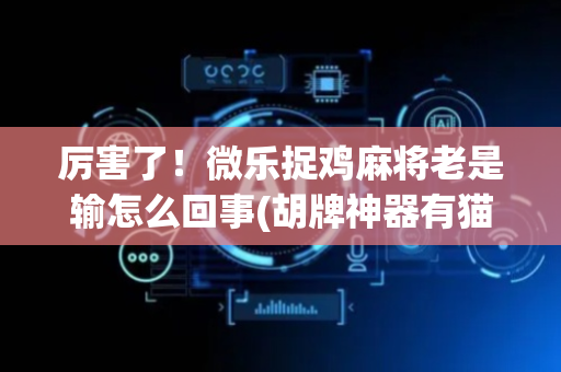 厉害了！微乐捉鸡麻将老是输怎么回事(胡牌神器有猫腻吗)