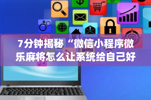 7分钟揭秘“微信小程序微乐麻将怎么让系统给自己好牌”（辅助器下载)