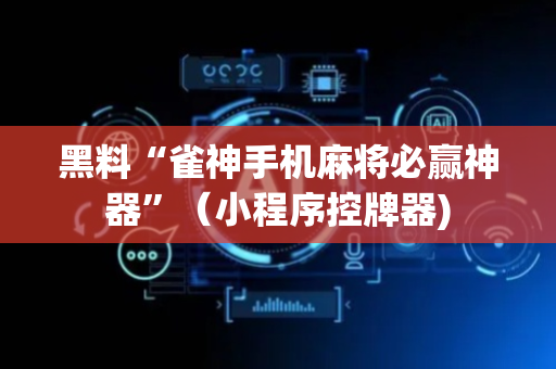 黑料“雀神手机麻将必赢神器”（小程序控牌器)