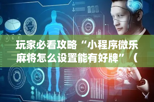 玩家必看攻略“小程序微乐麻将怎么设置能有好牌”（规律确实有挂)