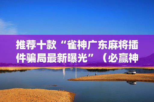 推荐十款“雀神广东麻将插件骗局最新曝光”（必赢神器免费安装)