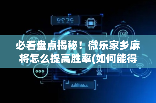 必看盘点揭秘！微乐家乡麻将怎么提高胜率(如何能得到好牌)