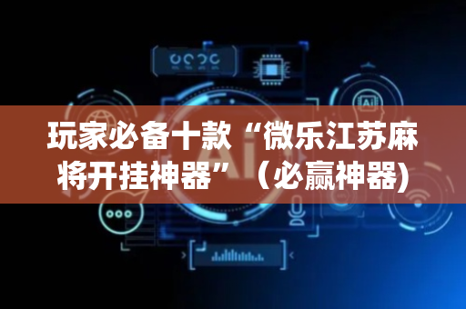 玩家必备十款“微乐江苏麻将开挂神器”（必赢神器)