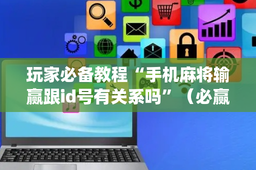 玩家必备教程“手机麻将输赢跟id号有关系吗”（必赢神器辅助器)