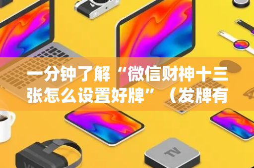 一分钟了解“微信财神十三张怎么设置好牌”（发牌有什么规律吗)