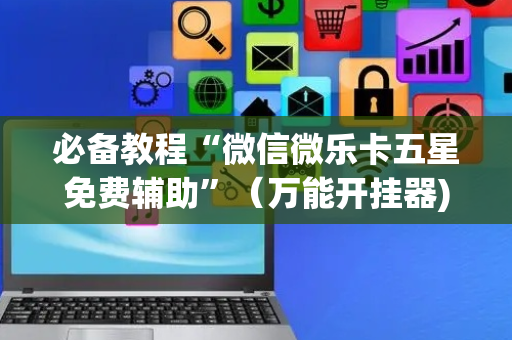 必备教程“微信微乐卡五星免费辅助”（万能开挂器)
