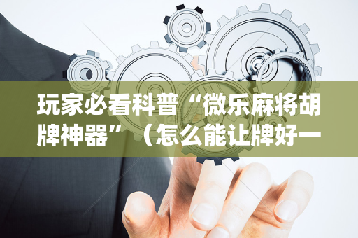 玩家必看科普“微乐麻将胡牌神器”（怎么能让牌好一点)