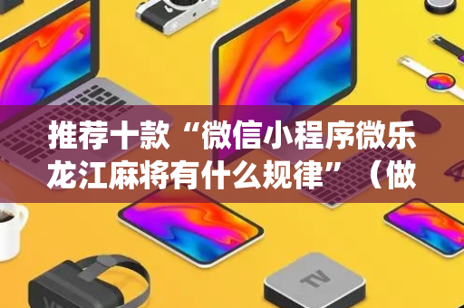 推荐十款“微信小程序微乐龙江麻将有什么规律”（做弊器软件下载)