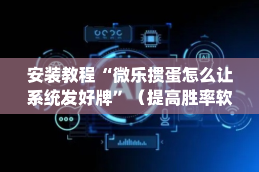 安装教程“微乐掼蛋怎么让系统发好牌”（提高胜率软件)