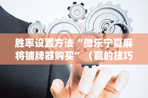 胜率设置方法“微乐宁夏麻将铺牌器购买”（赢的技巧规律)