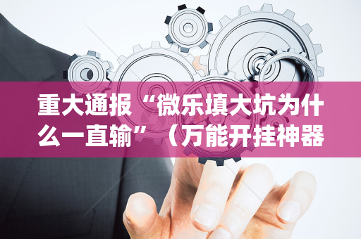 重大通报“微乐填大坑为什么一直输”（万能开挂神器)