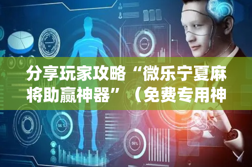 分享玩家攻略“微乐宁夏麻将助赢神器”（免费专用神器)