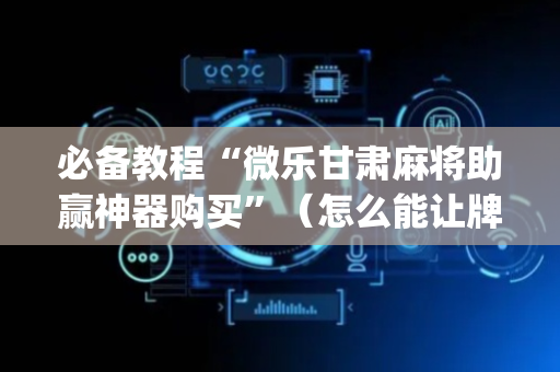 必备教程“微乐甘肃麻将助赢神器购买”（怎么能让牌好一点)